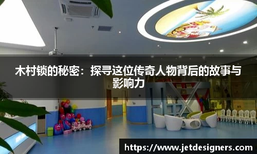 木村锁的秘密：探寻这位传奇人物背后的故事与影响力