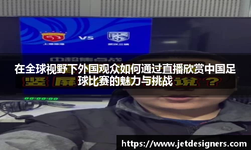 在全球视野下外国观众如何通过直播欣赏中国足球比赛的魅力与挑战