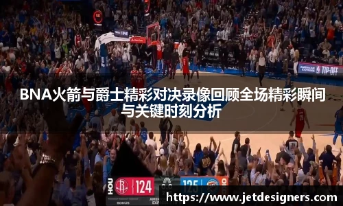 BNA火箭与爵士精彩对决录像回顾全场精彩瞬间与关键时刻分析