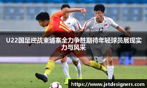 U22国足迎战柬埔寨全力争胜期待年轻球员展现实力与风采